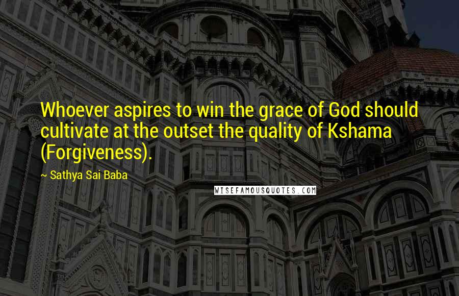 Sathya Sai Baba Quotes: Whoever aspires to win the grace of God should cultivate at the outset the quality of Kshama (Forgiveness).