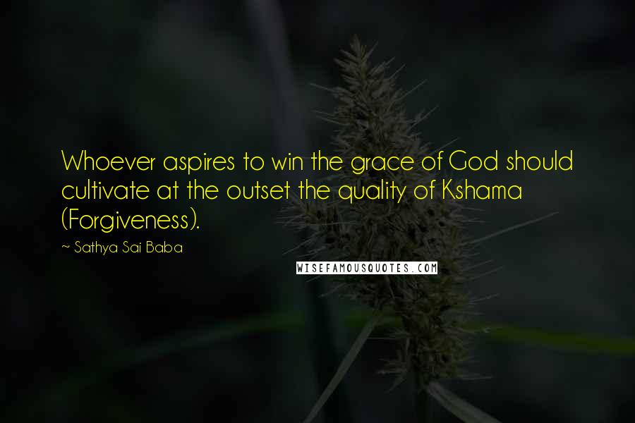 Sathya Sai Baba Quotes: Whoever aspires to win the grace of God should cultivate at the outset the quality of Kshama (Forgiveness).