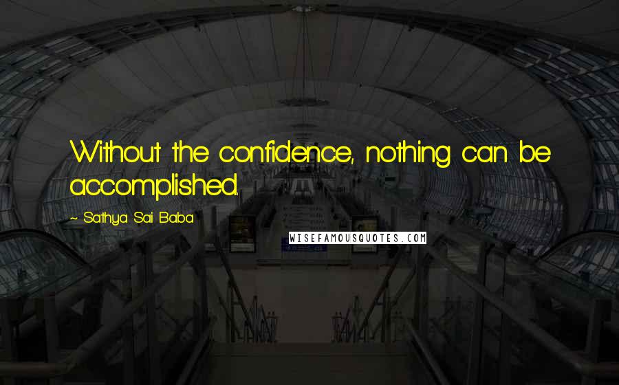 Sathya Sai Baba Quotes: Without the confidence, nothing can be accomplished.