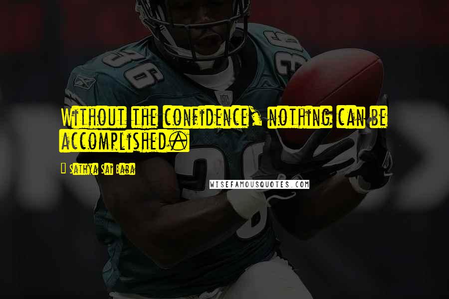 Sathya Sai Baba Quotes: Without the confidence, nothing can be accomplished.