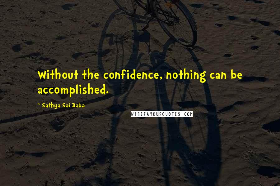 Sathya Sai Baba Quotes: Without the confidence, nothing can be accomplished.