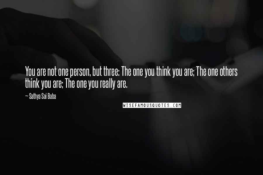 Sathya Sai Baba Quotes: You are not one person, but three: The one you think you are; The one others think you are; The one you really are.