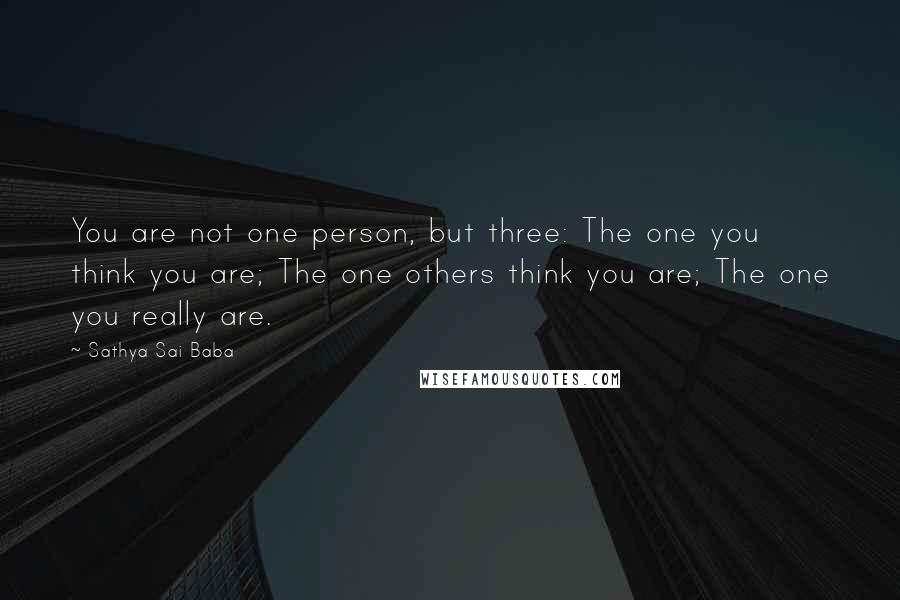 Sathya Sai Baba Quotes: You are not one person, but three: The one you think you are; The one others think you are; The one you really are.