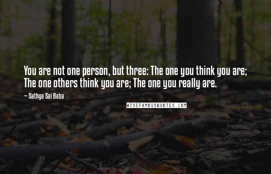 Sathya Sai Baba Quotes: You are not one person, but three: The one you think you are; The one others think you are; The one you really are.