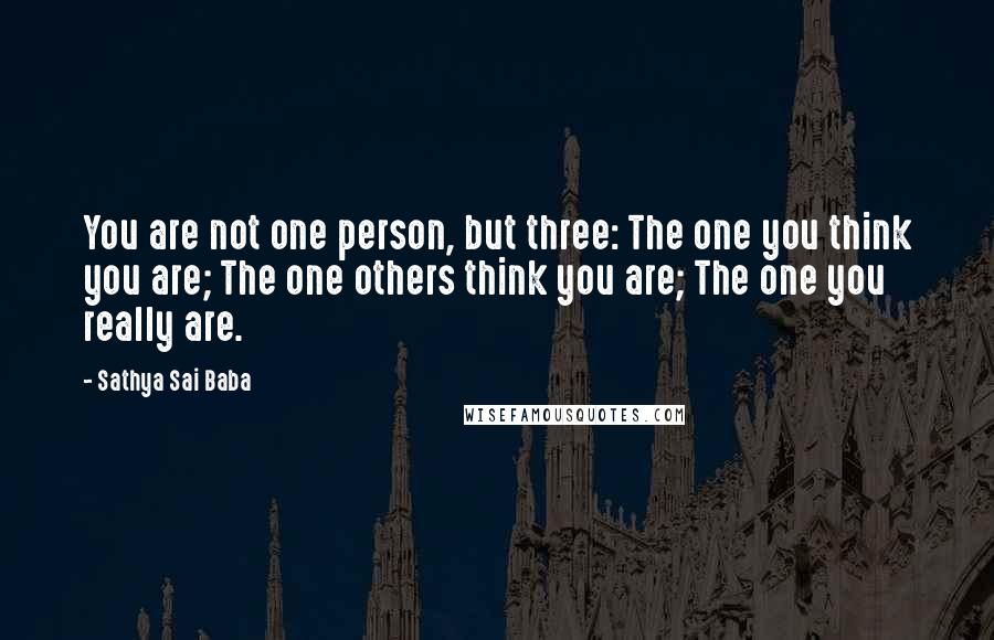 Sathya Sai Baba Quotes: You are not one person, but three: The one you think you are; The one others think you are; The one you really are.