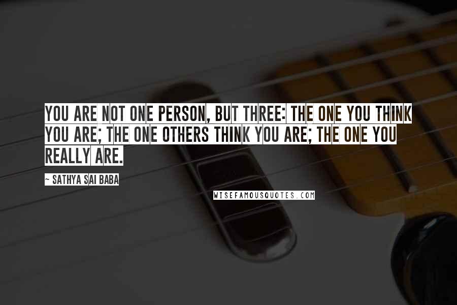 Sathya Sai Baba Quotes: You are not one person, but three: The one you think you are; The one others think you are; The one you really are.