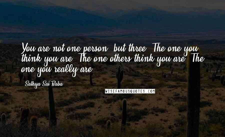 Sathya Sai Baba Quotes: You are not one person, but three: The one you think you are; The one others think you are; The one you really are.