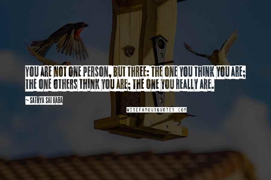 Sathya Sai Baba Quotes: You are not one person, but three: The one you think you are; The one others think you are; The one you really are.