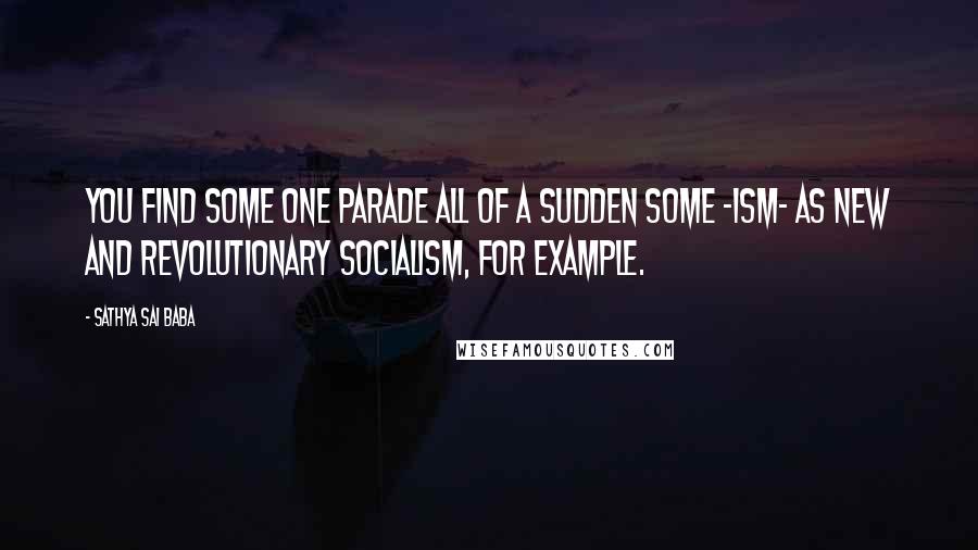 Sathya Sai Baba Quotes: YOU find some one parade all of a sudden some -ism- as new and revolutionary socialism, for example.