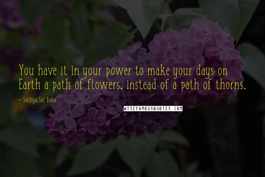 Sathya Sai Baba Quotes: You have it in your power to make your days on Earth a path of flowers, instead of a path of thorns.