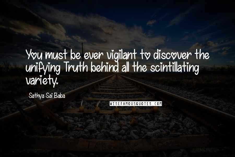 Sathya Sai Baba Quotes: You must be ever vigilant to discover the unifying Truth behind all the scintillating variety.