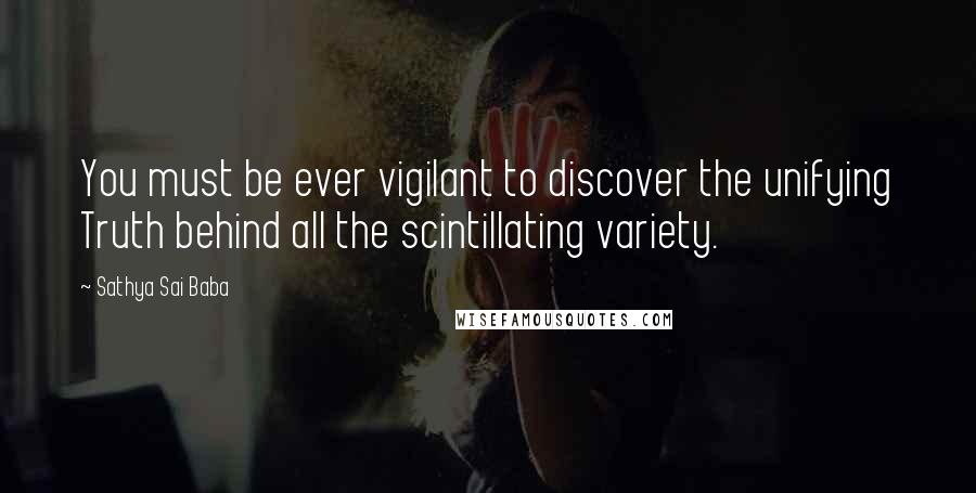 Sathya Sai Baba Quotes: You must be ever vigilant to discover the unifying Truth behind all the scintillating variety.