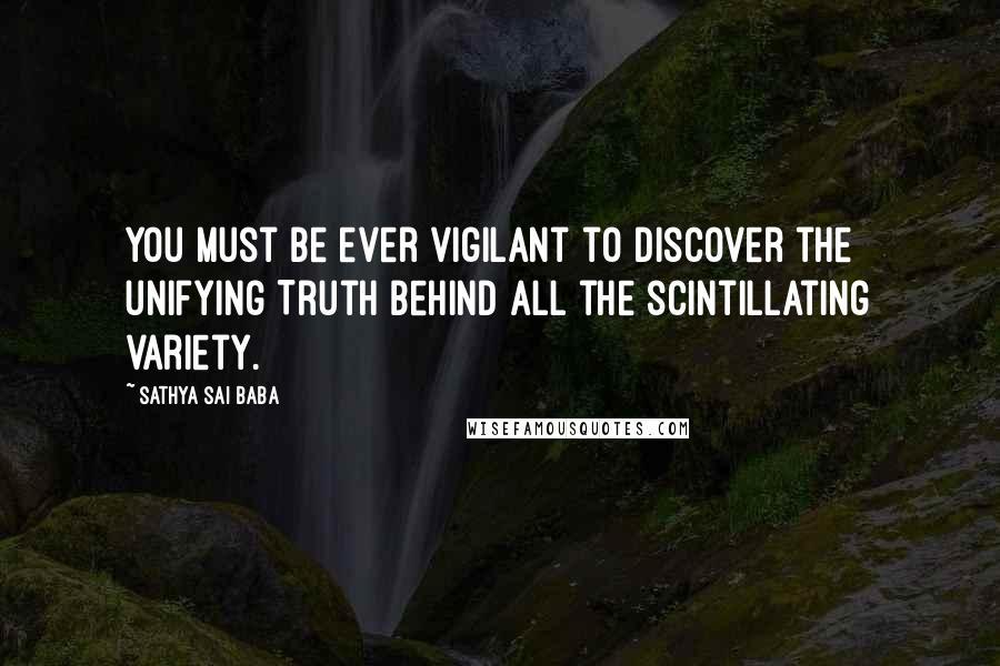 Sathya Sai Baba Quotes: You must be ever vigilant to discover the unifying Truth behind all the scintillating variety.