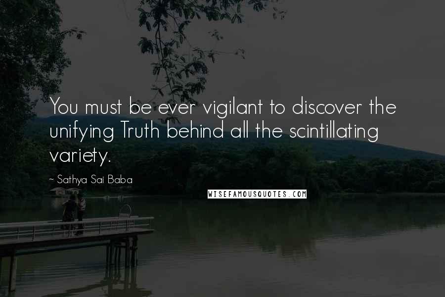 Sathya Sai Baba Quotes: You must be ever vigilant to discover the unifying Truth behind all the scintillating variety.