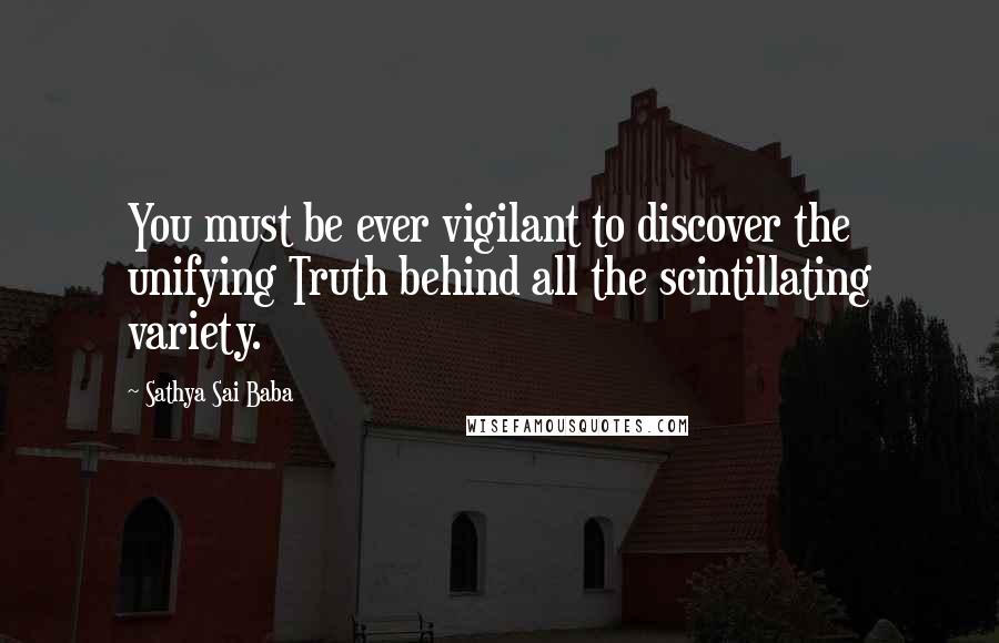 Sathya Sai Baba Quotes: You must be ever vigilant to discover the unifying Truth behind all the scintillating variety.