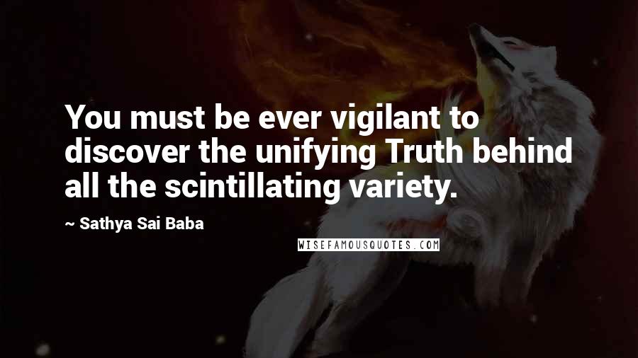 Sathya Sai Baba Quotes: You must be ever vigilant to discover the unifying Truth behind all the scintillating variety.