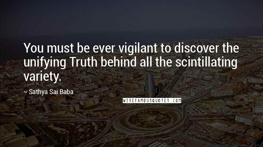 Sathya Sai Baba Quotes: You must be ever vigilant to discover the unifying Truth behind all the scintillating variety.