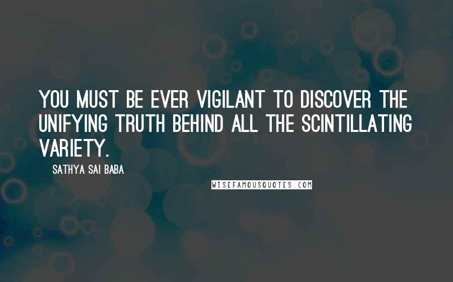 Sathya Sai Baba Quotes: You must be ever vigilant to discover the unifying Truth behind all the scintillating variety.