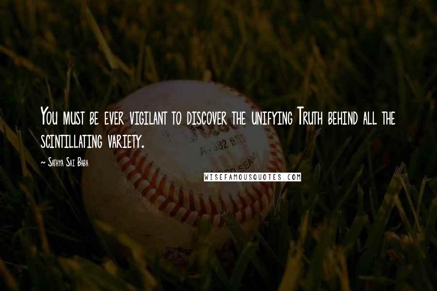 Sathya Sai Baba Quotes: You must be ever vigilant to discover the unifying Truth behind all the scintillating variety.