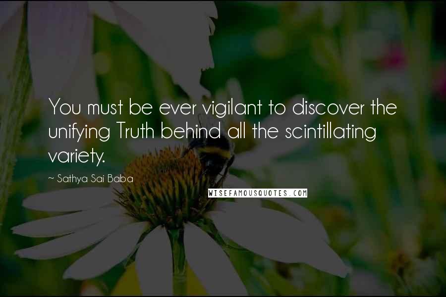 Sathya Sai Baba Quotes: You must be ever vigilant to discover the unifying Truth behind all the scintillating variety.