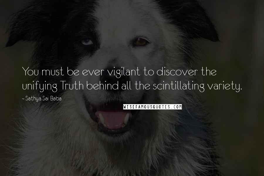 Sathya Sai Baba Quotes: You must be ever vigilant to discover the unifying Truth behind all the scintillating variety.