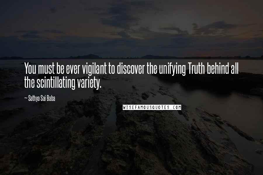 Sathya Sai Baba Quotes: You must be ever vigilant to discover the unifying Truth behind all the scintillating variety.