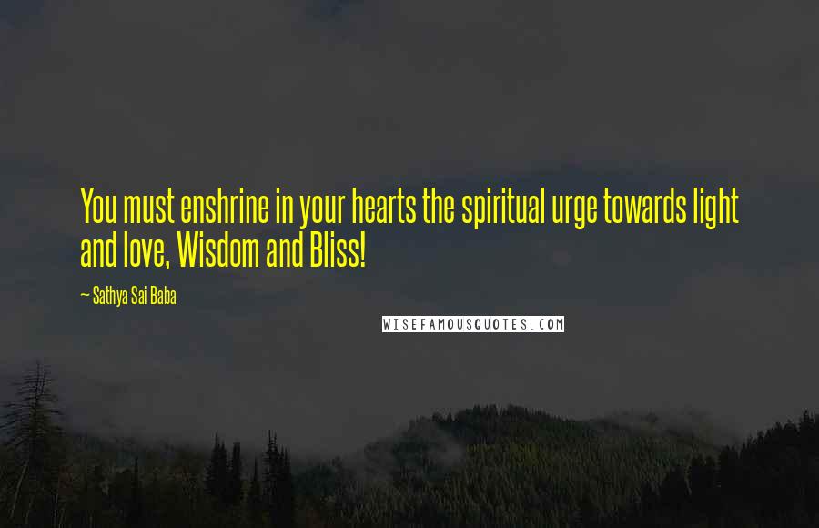 Sathya Sai Baba Quotes: You must enshrine in your hearts the spiritual urge towards light and love, Wisdom and Bliss!