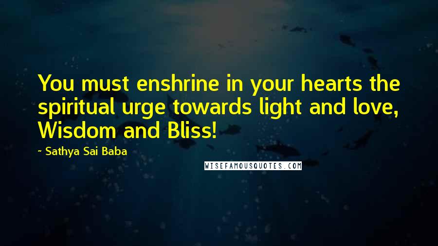 Sathya Sai Baba Quotes: You must enshrine in your hearts the spiritual urge towards light and love, Wisdom and Bliss!