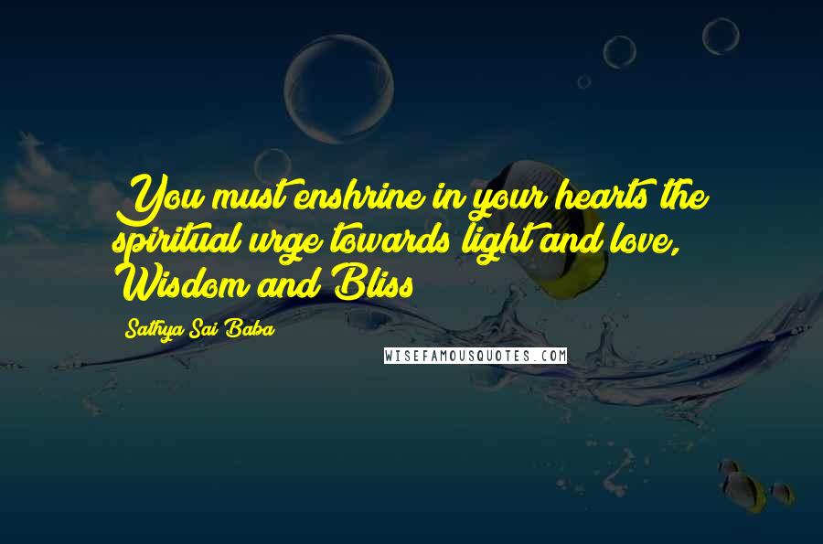 Sathya Sai Baba Quotes: You must enshrine in your hearts the spiritual urge towards light and love, Wisdom and Bliss!