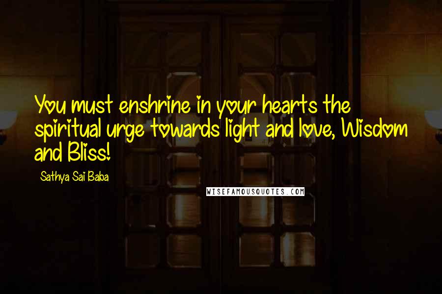 Sathya Sai Baba Quotes: You must enshrine in your hearts the spiritual urge towards light and love, Wisdom and Bliss!