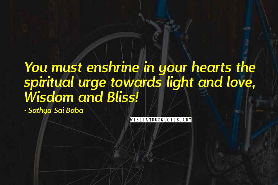 Sathya Sai Baba Quotes: You must enshrine in your hearts the spiritual urge towards light and love, Wisdom and Bliss!