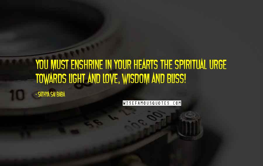 Sathya Sai Baba Quotes: You must enshrine in your hearts the spiritual urge towards light and love, Wisdom and Bliss!