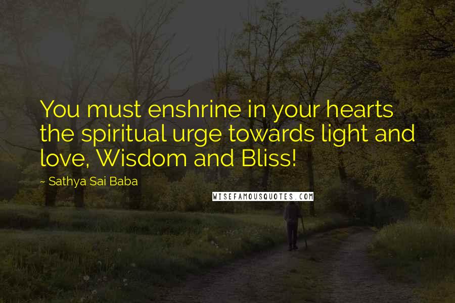 Sathya Sai Baba Quotes: You must enshrine in your hearts the spiritual urge towards light and love, Wisdom and Bliss!