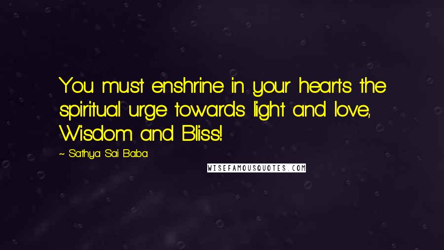 Sathya Sai Baba Quotes: You must enshrine in your hearts the spiritual urge towards light and love, Wisdom and Bliss!