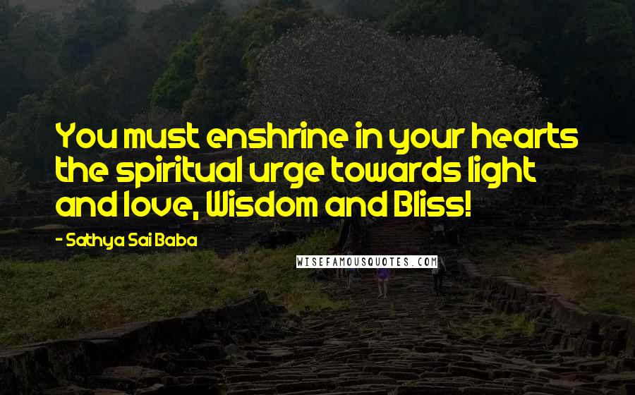 Sathya Sai Baba Quotes: You must enshrine in your hearts the spiritual urge towards light and love, Wisdom and Bliss!