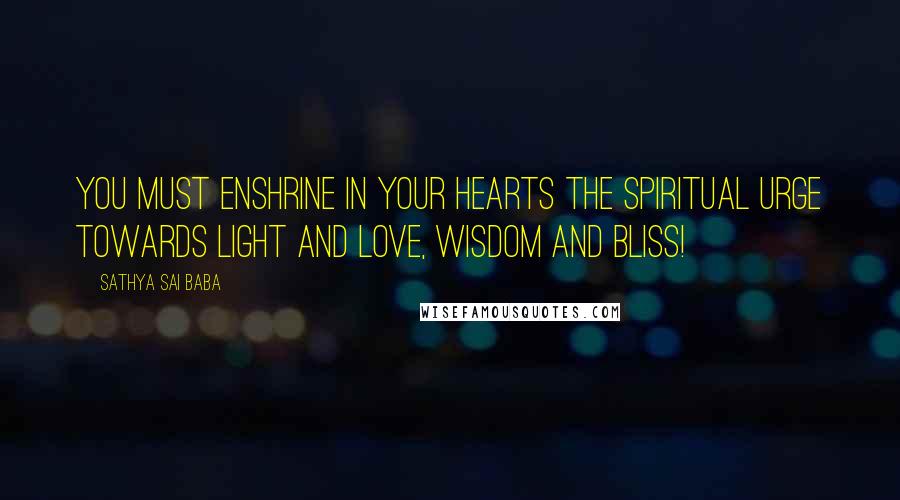 Sathya Sai Baba Quotes: You must enshrine in your hearts the spiritual urge towards light and love, Wisdom and Bliss!