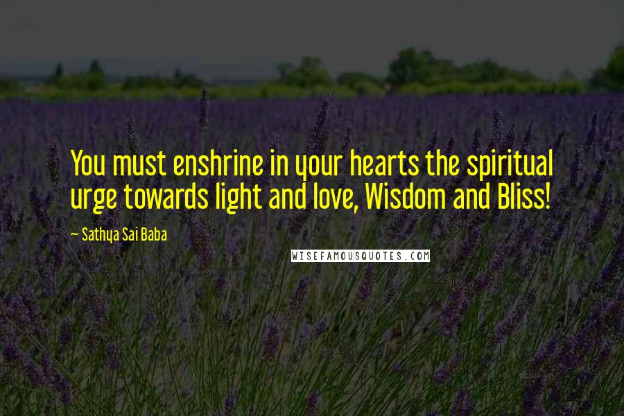 Sathya Sai Baba Quotes: You must enshrine in your hearts the spiritual urge towards light and love, Wisdom and Bliss!