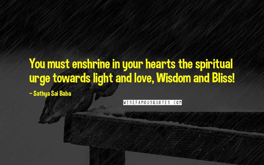 Sathya Sai Baba Quotes: You must enshrine in your hearts the spiritual urge towards light and love, Wisdom and Bliss!