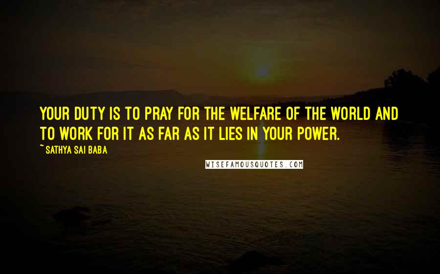 Sathya Sai Baba Quotes: Your duty is to pray for the welfare of the world and to work for it as far as it lies in your power.