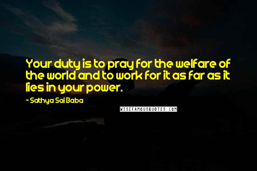 Sathya Sai Baba Quotes: Your duty is to pray for the welfare of the world and to work for it as far as it lies in your power.
