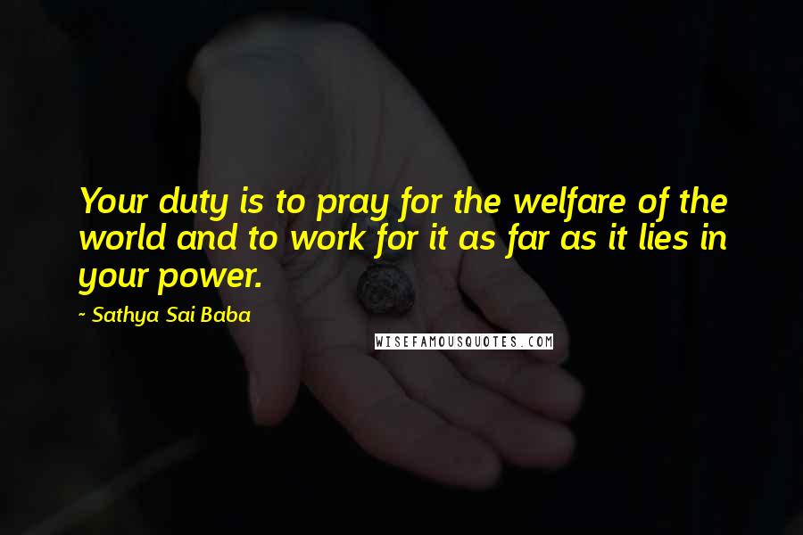 Sathya Sai Baba Quotes: Your duty is to pray for the welfare of the world and to work for it as far as it lies in your power.