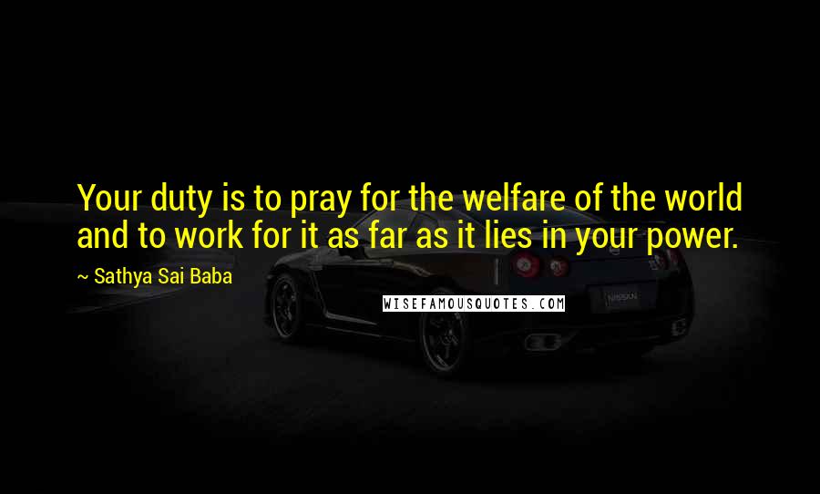 Sathya Sai Baba Quotes: Your duty is to pray for the welfare of the world and to work for it as far as it lies in your power.