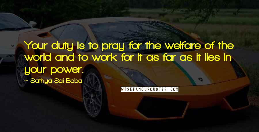 Sathya Sai Baba Quotes: Your duty is to pray for the welfare of the world and to work for it as far as it lies in your power.