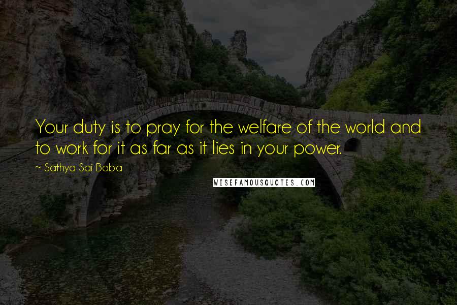 Sathya Sai Baba Quotes: Your duty is to pray for the welfare of the world and to work for it as far as it lies in your power.