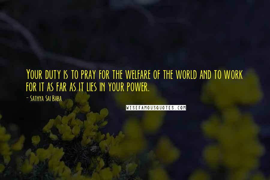 Sathya Sai Baba Quotes: Your duty is to pray for the welfare of the world and to work for it as far as it lies in your power.