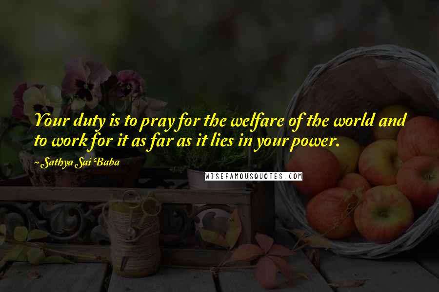 Sathya Sai Baba Quotes: Your duty is to pray for the welfare of the world and to work for it as far as it lies in your power.