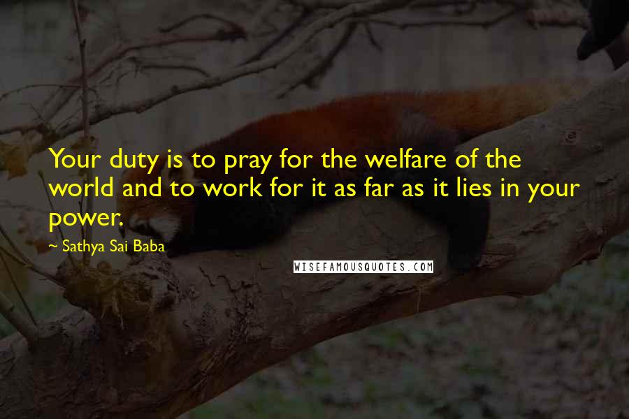 Sathya Sai Baba Quotes: Your duty is to pray for the welfare of the world and to work for it as far as it lies in your power.