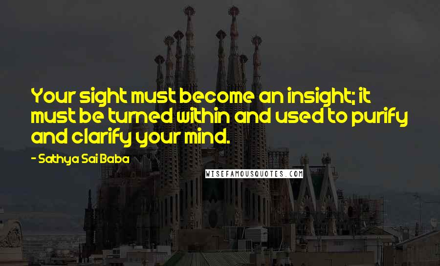 Sathya Sai Baba Quotes: Your sight must become an insight; it must be turned within and used to purify and clarify your mind.