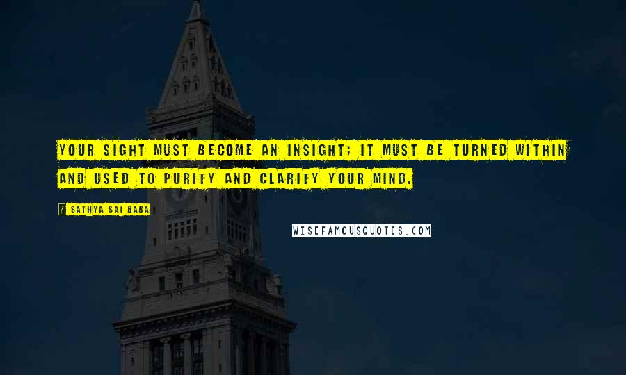 Sathya Sai Baba Quotes: Your sight must become an insight; it must be turned within and used to purify and clarify your mind.