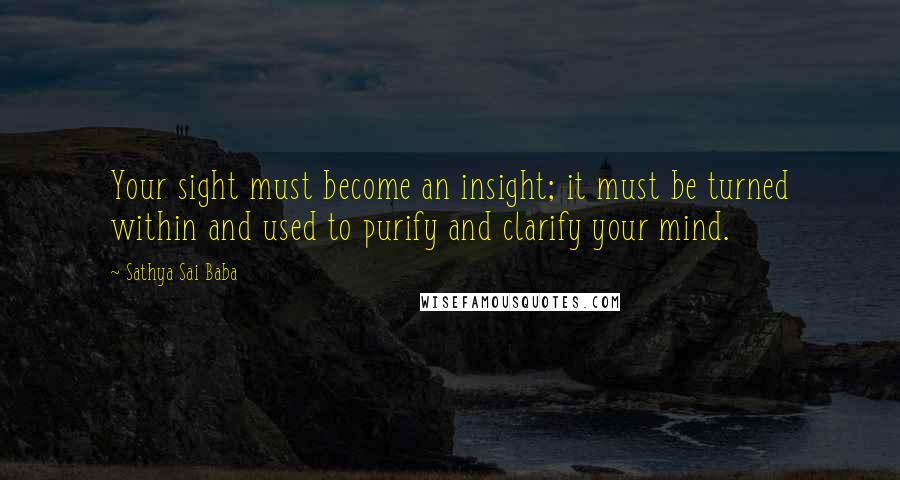 Sathya Sai Baba Quotes: Your sight must become an insight; it must be turned within and used to purify and clarify your mind.